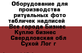 Оборудование для производства ритуальных фото,табличек,надписей. - Все города Бизнес » Куплю бизнес   . Свердловская обл.,Сухой Лог г.